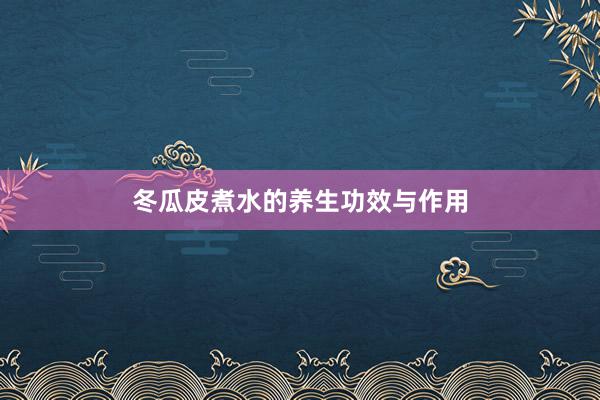 冬瓜皮煮水的养生功效与作用